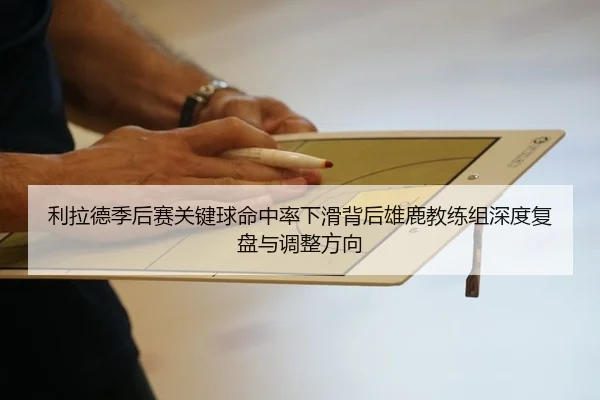 利拉德季后赛关键球命中率下滑背后雄鹿教练组深度复盘与调整方向