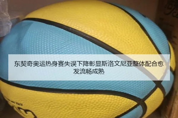 东契奇奥运热身赛失误下降彰显斯洛文尼亚整体配合愈发流畅成熟